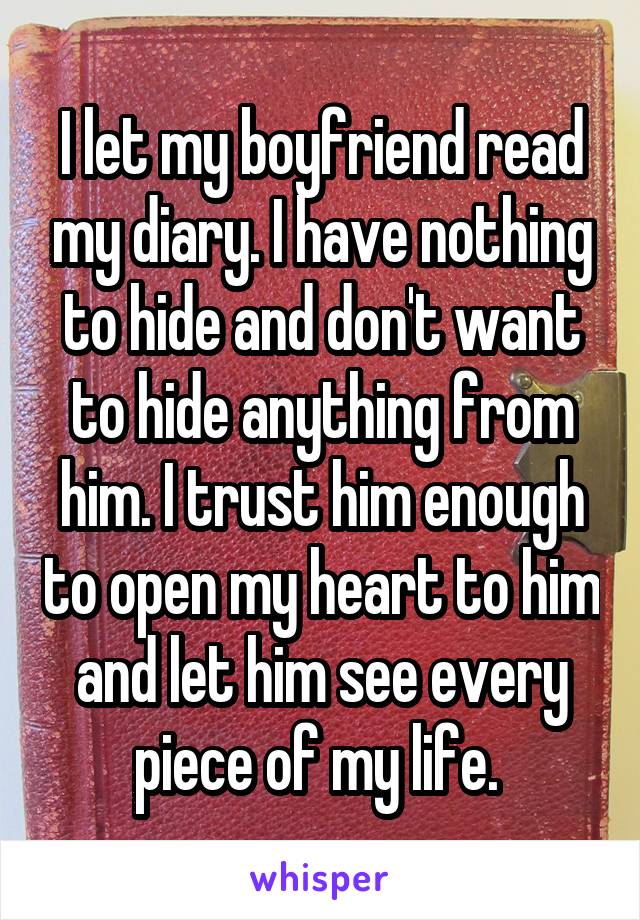 I let my boyfriend read my diary. I have nothing to hide and don't want to hide anything from him. I trust him enough to open my heart to him and let him see every piece of my life. 