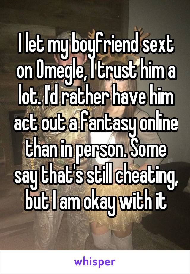 I let my boyfriend sext on Omegle, I trust him a lot. I'd rather have him act out a fantasy online than in person. Some say that's still cheating, but I am okay with it
