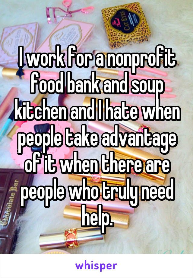 I work for a nonprofit food bank and soup kitchen and I hate when people take advantage of it when there are people who truly need help.