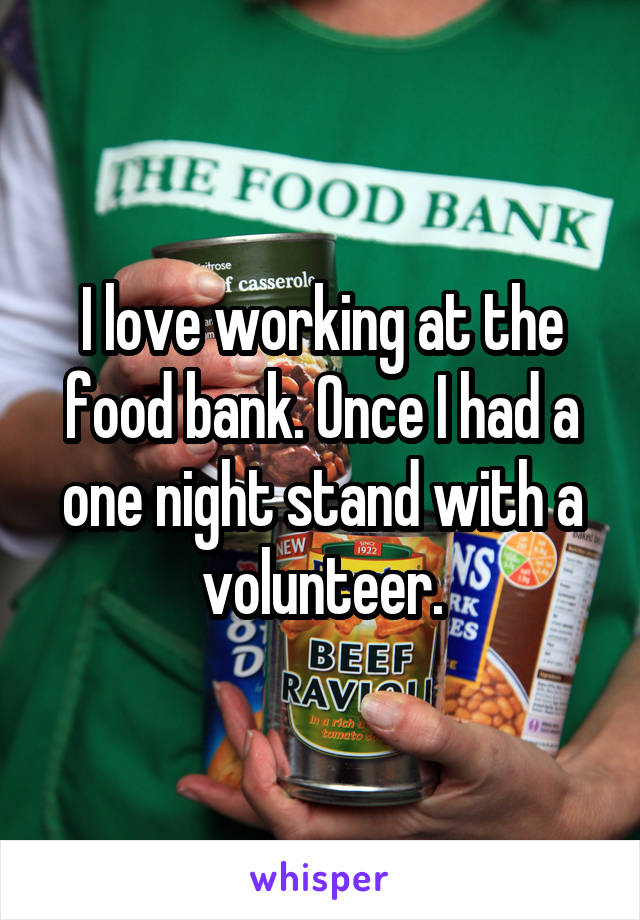 I love working at the food bank. Once I had a one night stand with a volunteer.