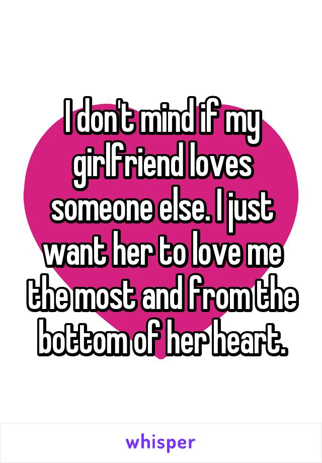 I don't mind if my girlfriend loves someone else. I just want her to love me the most and from the bottom of her heart.