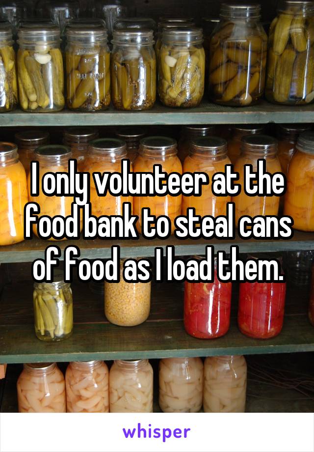 I only volunteer at the food bank to steal cans of food as I load them.