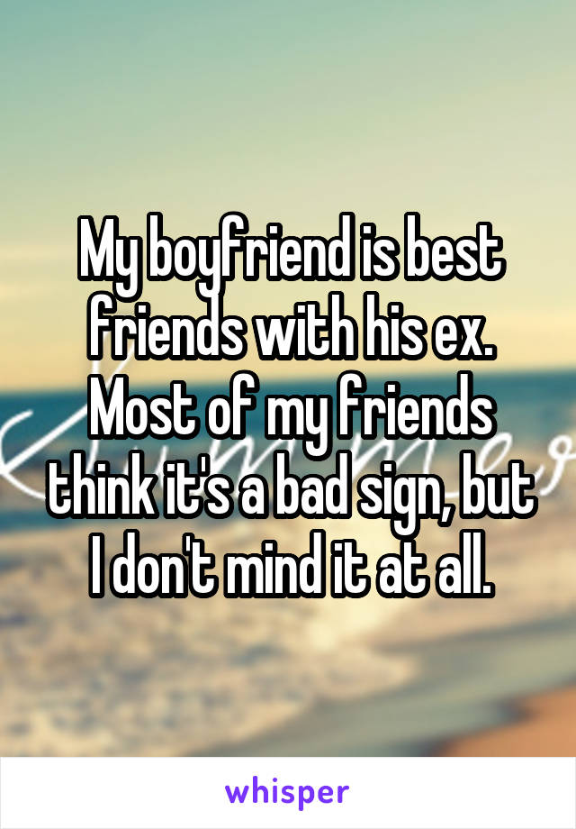 My boyfriend is best friends with his ex. Most of my friends think it's a bad sign, but I don't mind it at all.
