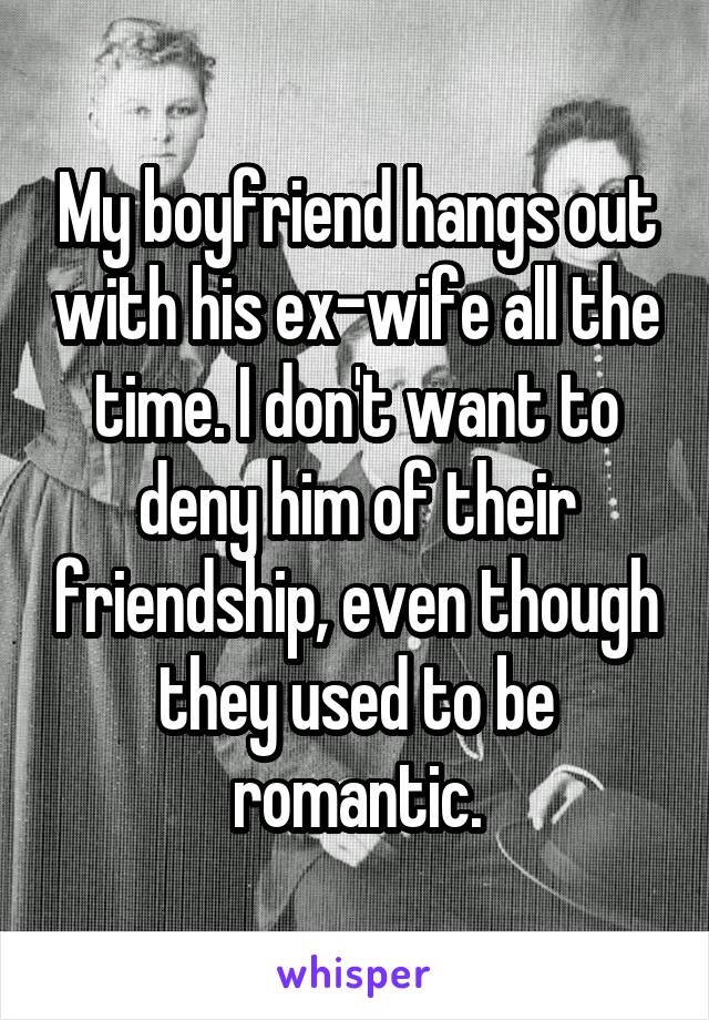My boyfriend hangs out with his ex-wife all the time. I don't want to deny him of their friendship, even though they used to be romantic.