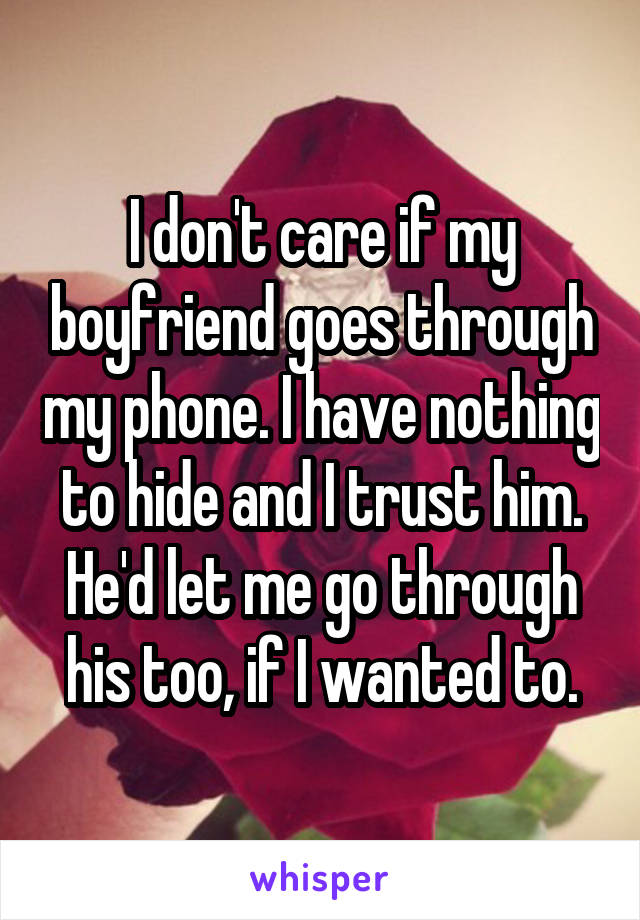 I don't care if my boyfriend goes through my phone. I have nothing to hide and I trust him. He'd let me go through his too, if I wanted to.