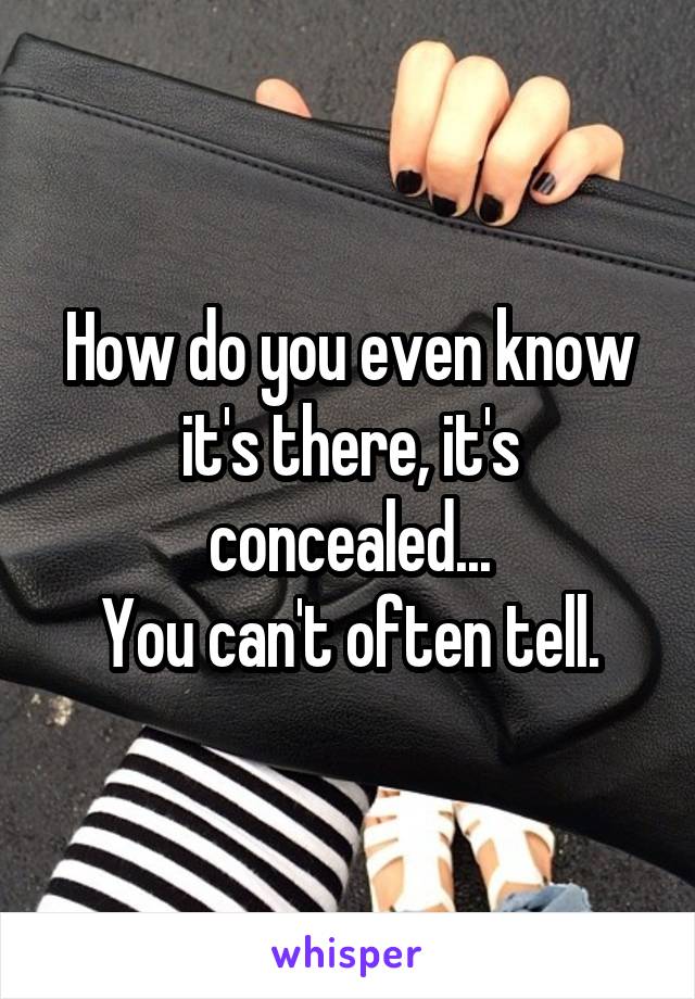 How do you even know it's there, it's concealed...
You can't often tell.