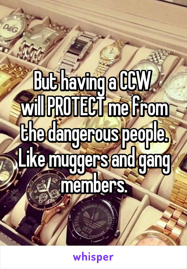 But having a CCW 
will PROTECT me from the dangerous people.
Like muggers and gang members.