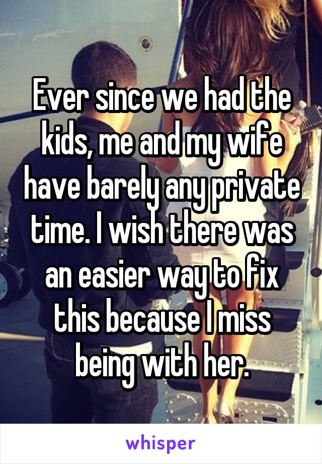 Ever since we had the kids, me and my wife have barely any private time. I wish there was an easier way to fix this because I miss being with her.