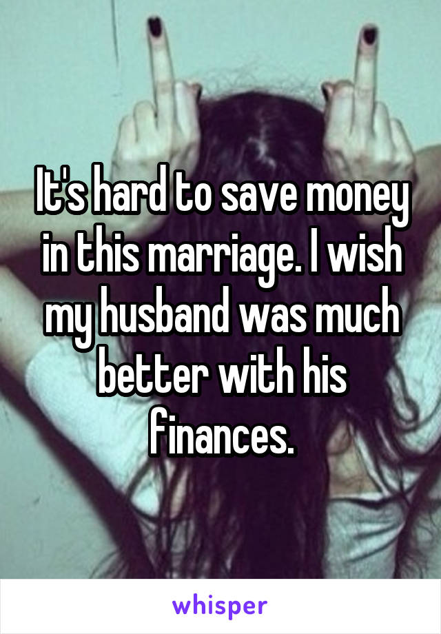 It's hard to save money in this marriage. I wish my husband was much better with his finances.