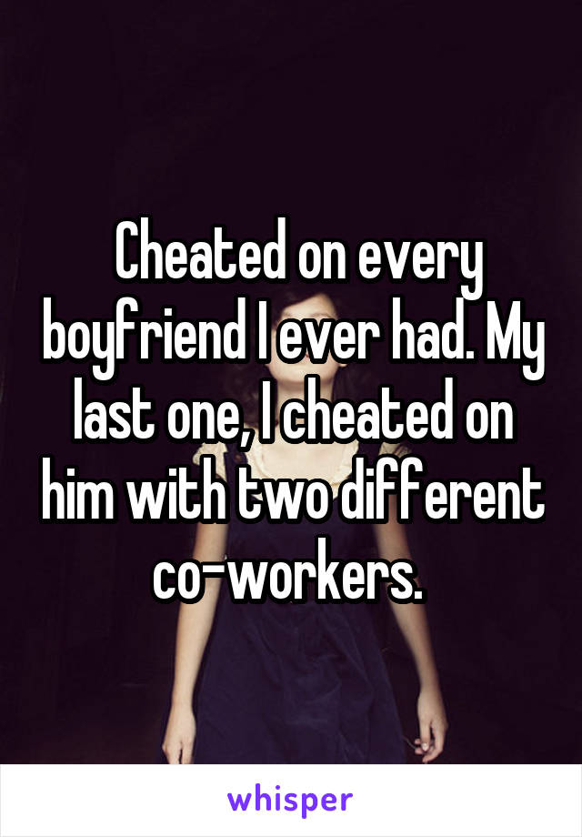  Cheated on every boyfriend I ever had. My last one, I cheated on him with two different co-workers. 