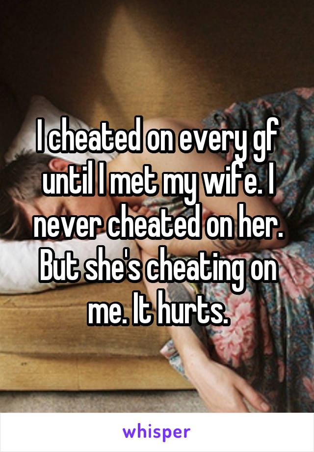I cheated on every gf until I met my wife. I never cheated on her. But she's cheating on me. It hurts.