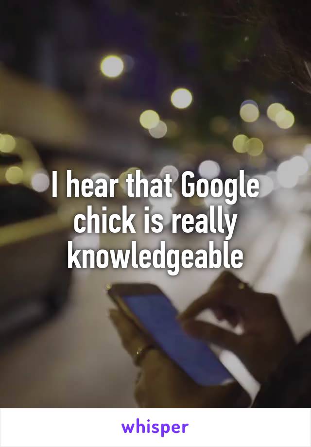 I hear that Google chick is really knowledgeable