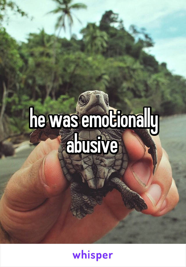 he was emotionally abusive 