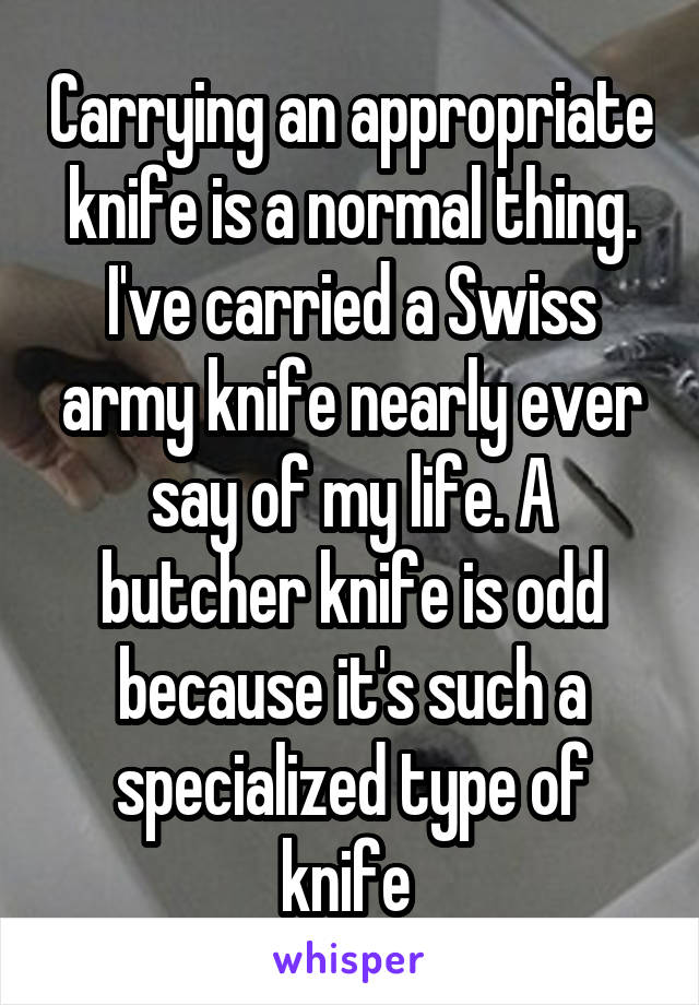 Carrying an appropriate knife is a normal thing. I've carried a Swiss army knife nearly ever say of my life. A butcher knife is odd because it's such a specialized type of knife 