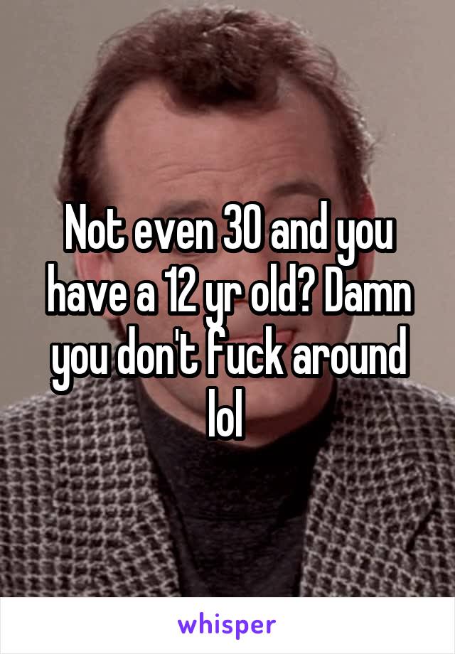 Not even 30 and you have a 12 yr old? Damn you don't fuck around lol 