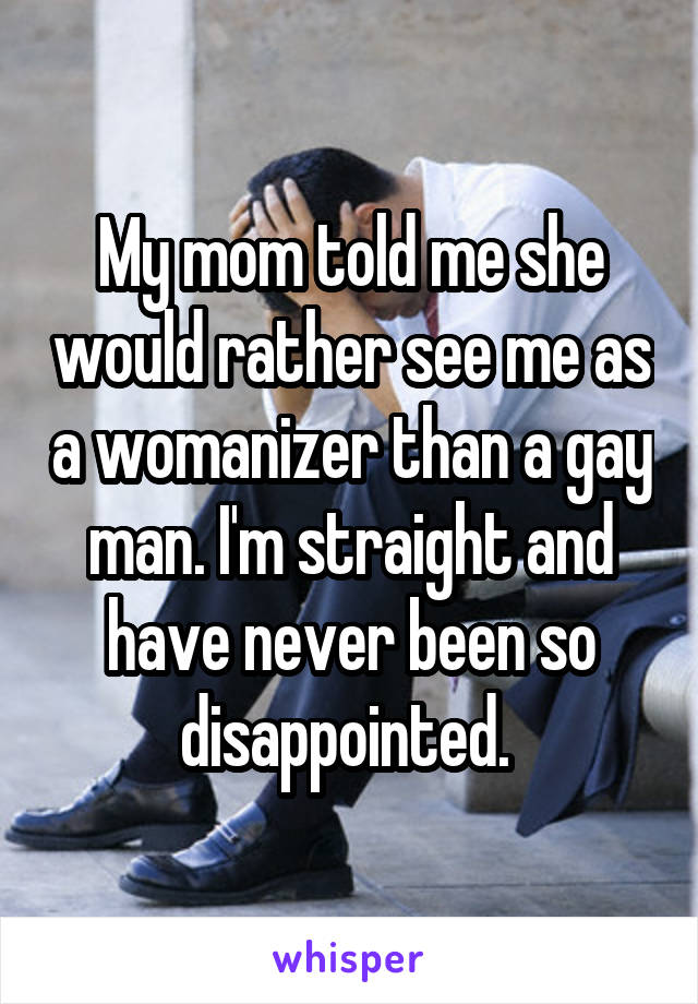 My mom told me she would rather see me as a womanizer than a gay man. I'm straight and have never been so disappointed. 