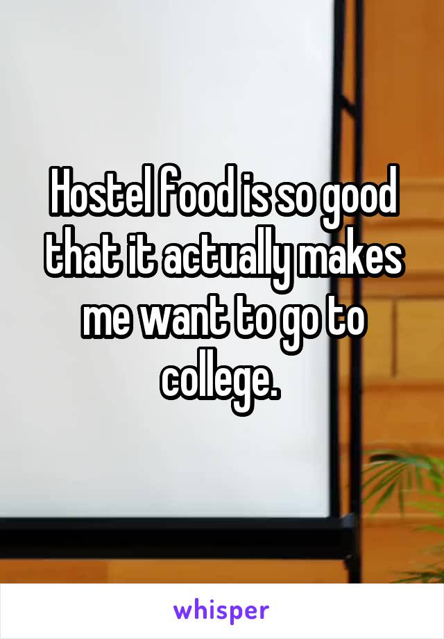 Hostel food is so good that it actually makes me want to go to college. 
