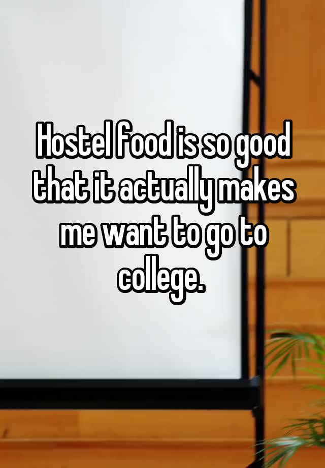 Hostel food is so good that it actually makes me want to go to college. 
