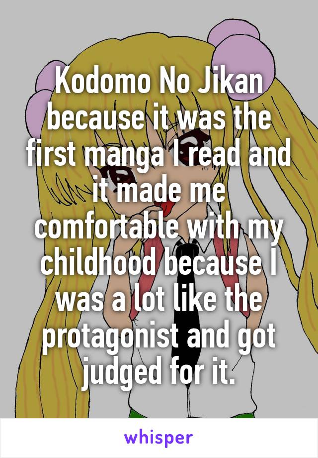 Kodomo No Jikan because it was the first manga I read and it made me comfortable with my childhood because I was a lot like the protagonist and got judged for it.