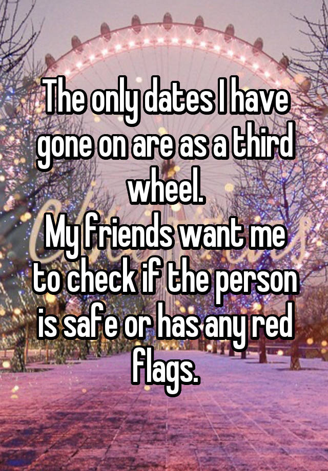 The only dates I have gone on are as a third wheel.
My friends want me to check if the person is safe or has any red flags.