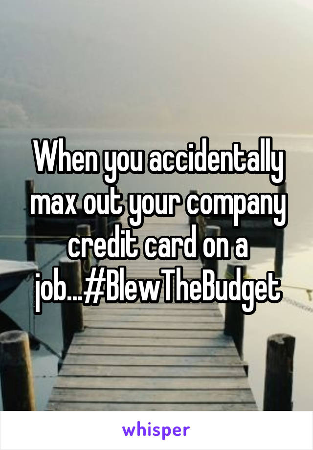 When you accidentally max out your company credit card on a job...#BlewTheBudget