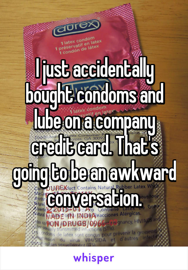 I just accidentally bought condoms and lube on a company credit card. That's going to be an awkward conversation.