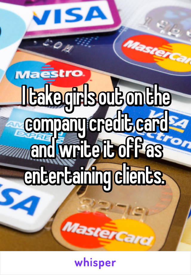 I take girls out on the company credit card and write it off as entertaining clients. 