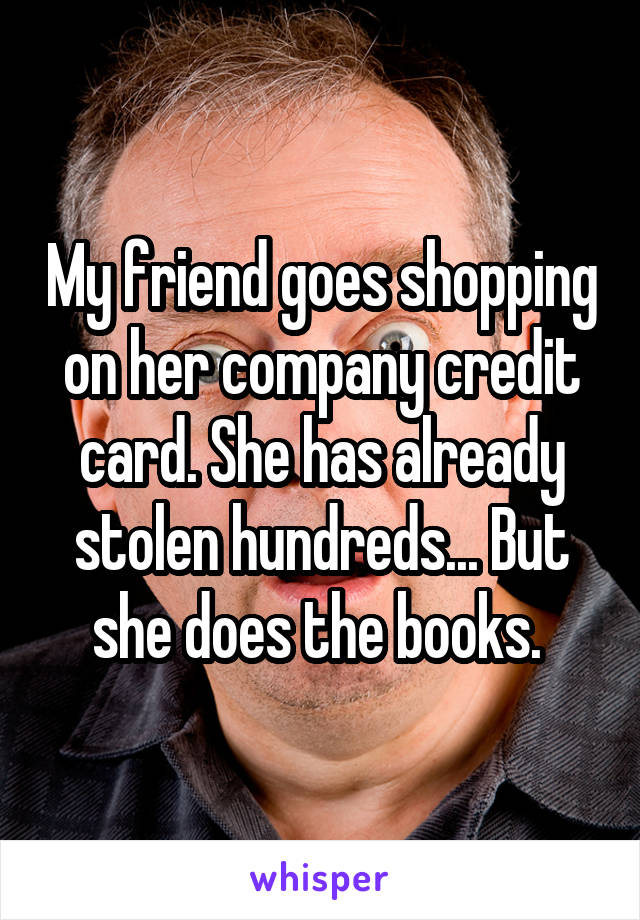 My friend goes shopping on her company credit card. She has already stolen hundreds... But she does the books. 