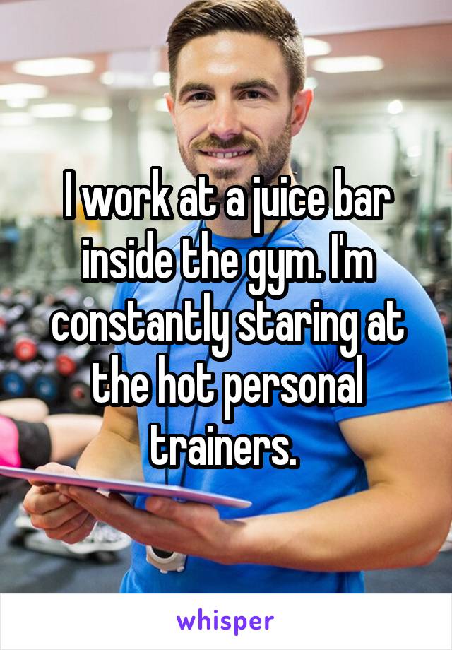 I work at a juice bar inside the gym. I'm constantly staring at the hot personal trainers. 