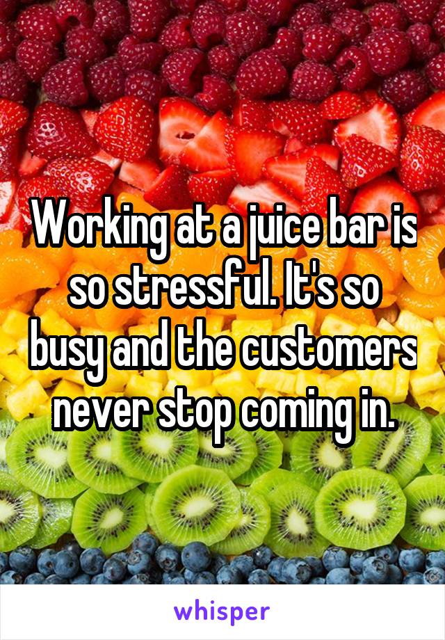 Working at a juice bar is so stressful. It's so busy and the customers never stop coming in.