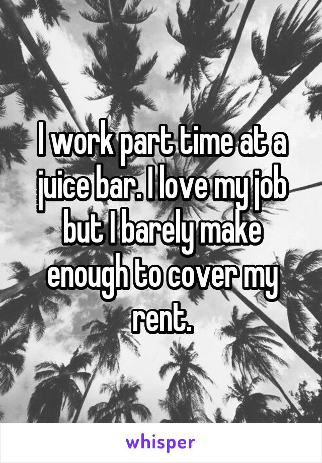 I work part time at a juice bar. I love my job but I barely make enough to cover my rent.
