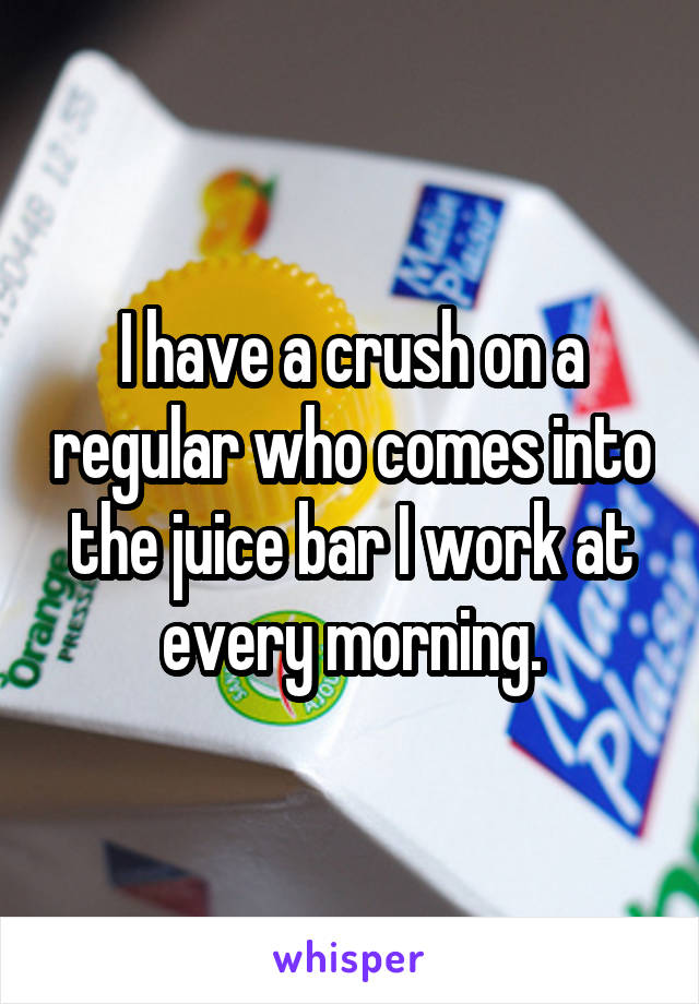 I have a crush on a regular who comes into the juice bar I work at every morning.