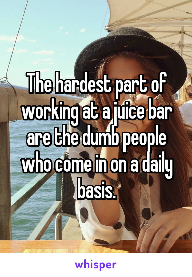 The hardest part of working at a juice bar are the dumb people who come in on a daily basis.