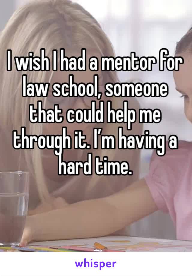 I wish I had a mentor for law school, someone that could help me through it. I’m having a hard time. 