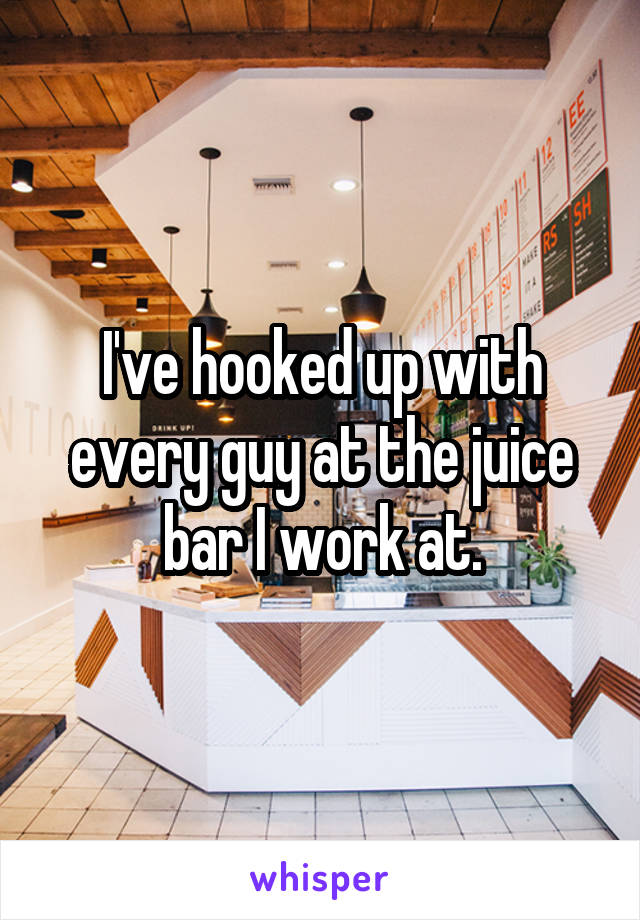 I've hooked up with every guy at the juice bar I work at.