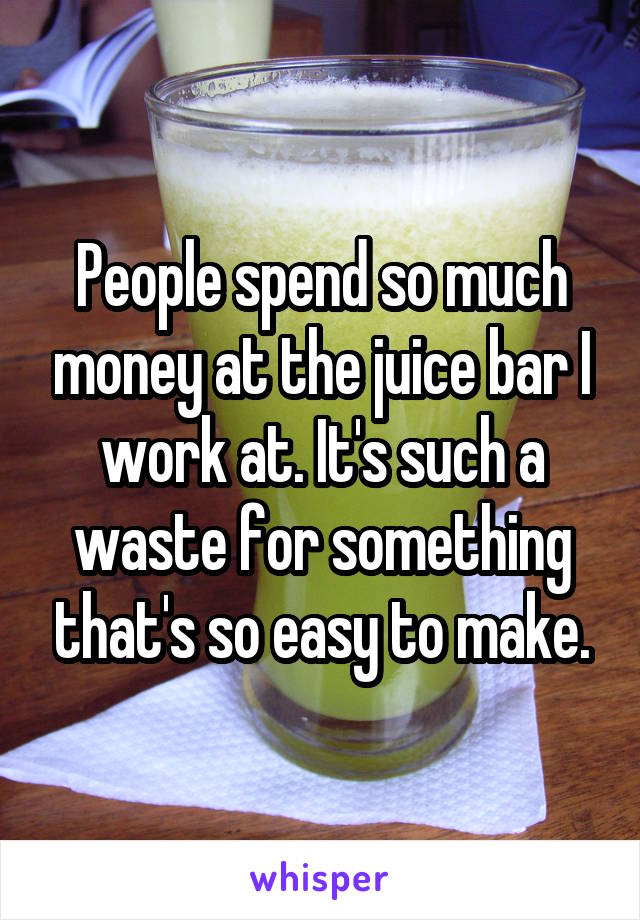 People spend so much money at the juice bar I work at. It's such a waste for something that's so easy to make.