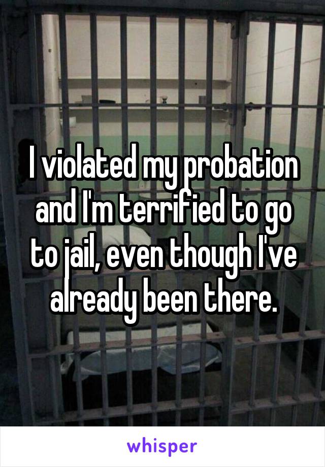 I violated my probation and I'm terrified to go to jail, even though I've already been there.