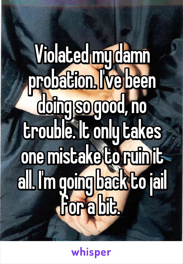 Violated my damn probation. I've been doing so good, no trouble. It only takes one mistake to ruin it all. I'm going back to jail for a bit. 