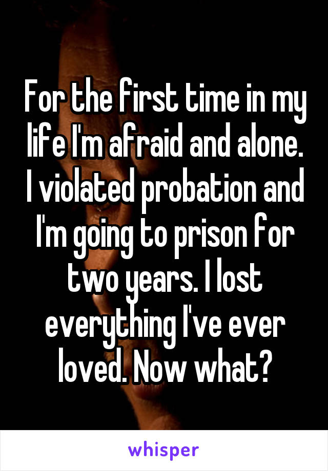 For the first time in my life I'm afraid and alone. I violated probation and I'm going to prison for two years. I lost everything I've ever loved. Now what?