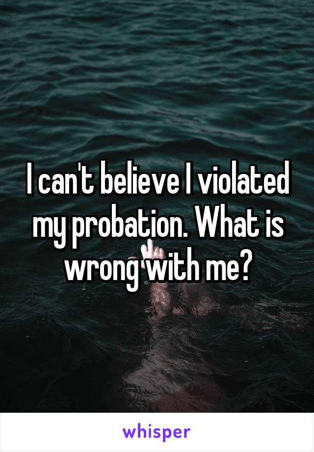 I can't believe I violated my probation. What is wrong with me?