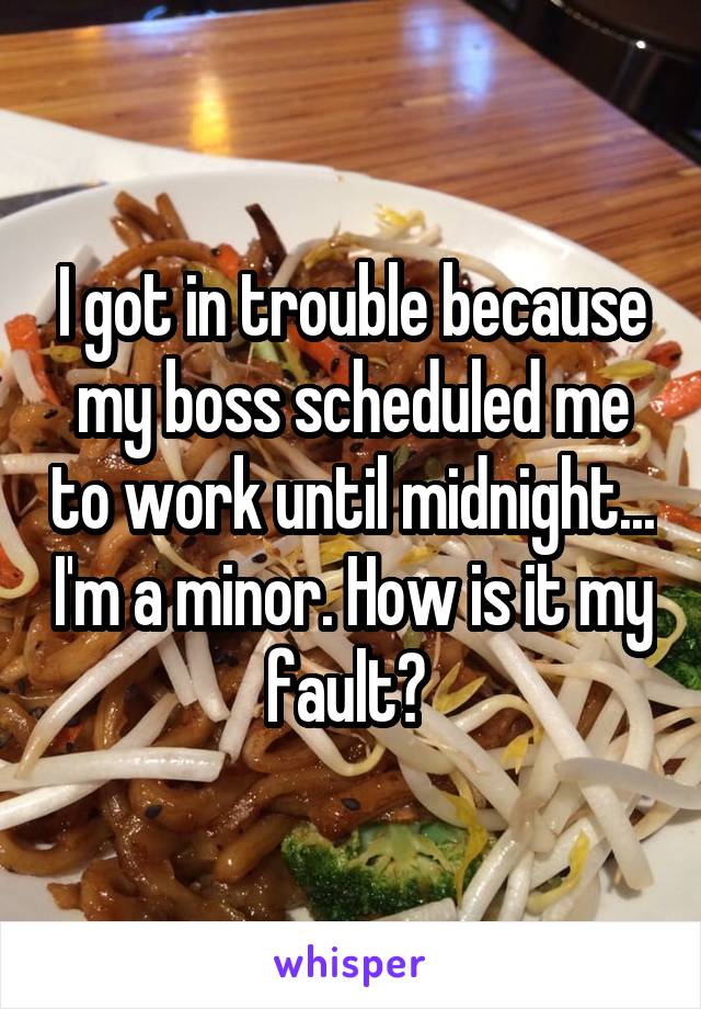 I got in trouble because my boss scheduled me to work until midnight... I'm a minor. How is it my fault? 