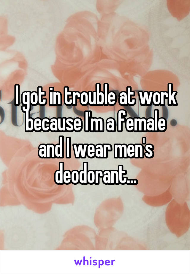 I got in trouble at work because I'm a female and I wear men's deodorant...