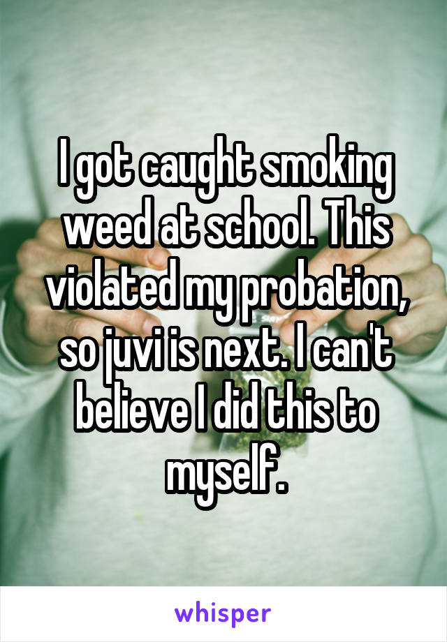 I got caught smoking weed at school. This violated my probation, so juvi is next. I can't believe I did this to myself.