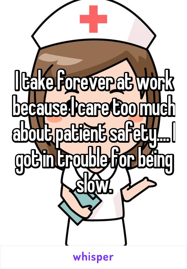 I take forever at work because I care too much about patient safety.... I got in trouble for being slow.