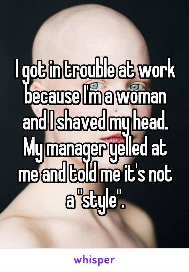 I got in trouble at work because I'm a woman and I shaved my head. My manager yelled at me and told me it's not a "style".
