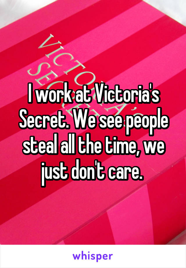 I work at Victoria's Secret. We see people steal all the time, we just don't care. 