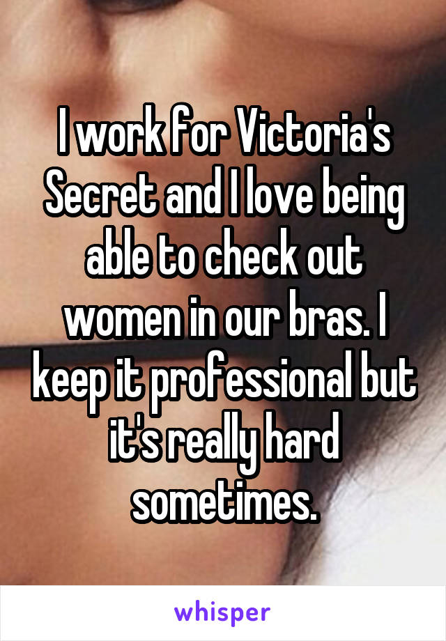 I work for Victoria's Secret and I love being able to check out women in our bras. I keep it professional but it's really hard sometimes.