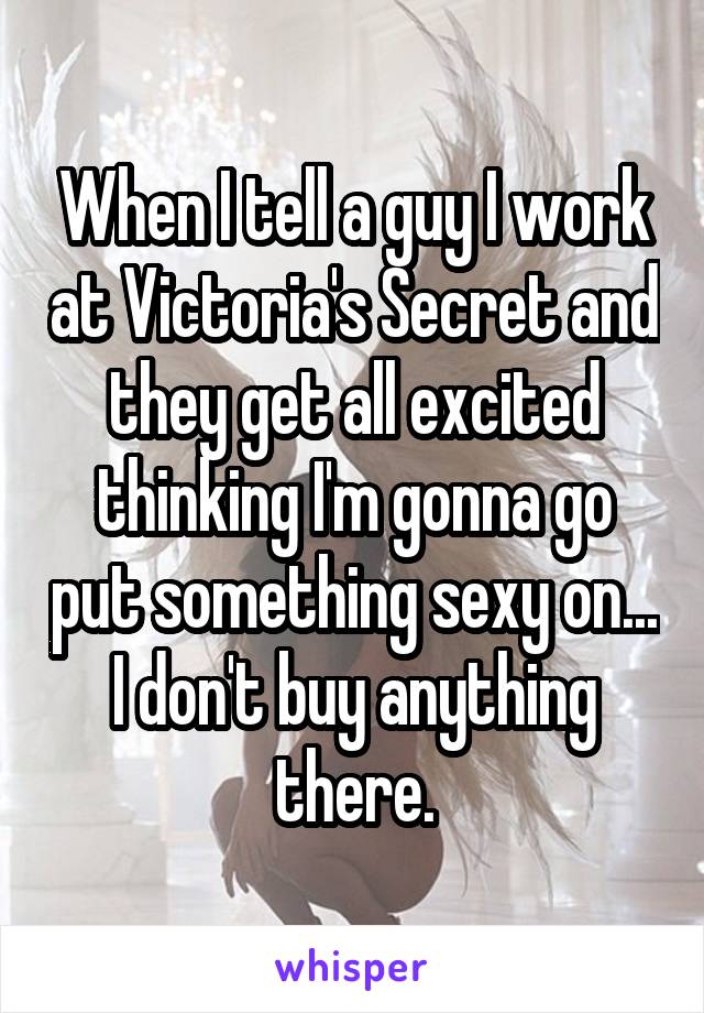 When I tell a guy I work at Victoria's Secret and they get all excited thinking I'm gonna go put something sexy on... I don't buy anything there.