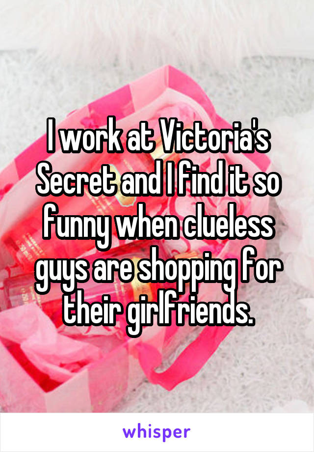 I work at Victoria's Secret and I find it so funny when clueless guys are shopping for their girlfriends.