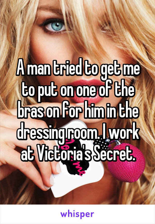 A man tried to get me to put on one of the bras on for him in the dressing room. I work at Victoria's Secret.
